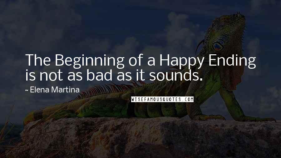 Elena Martina Quotes: The Beginning of a Happy Ending is not as bad as it sounds.