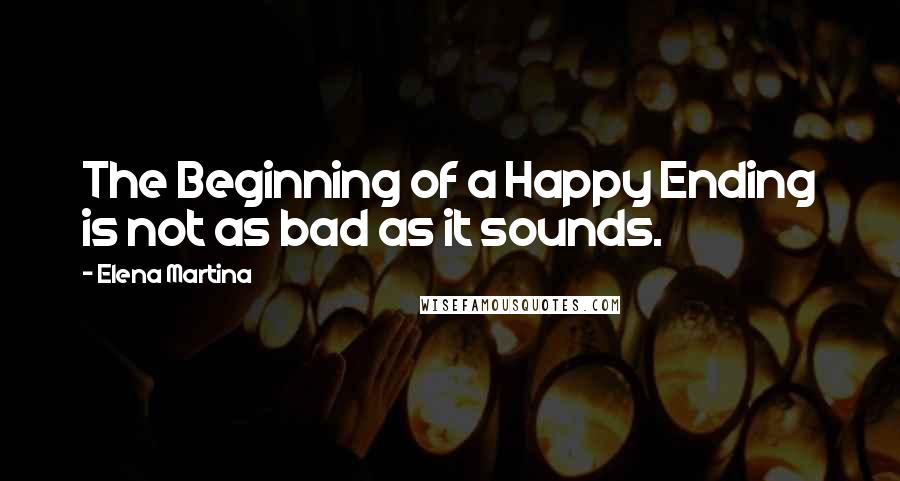 Elena Martina Quotes: The Beginning of a Happy Ending is not as bad as it sounds.