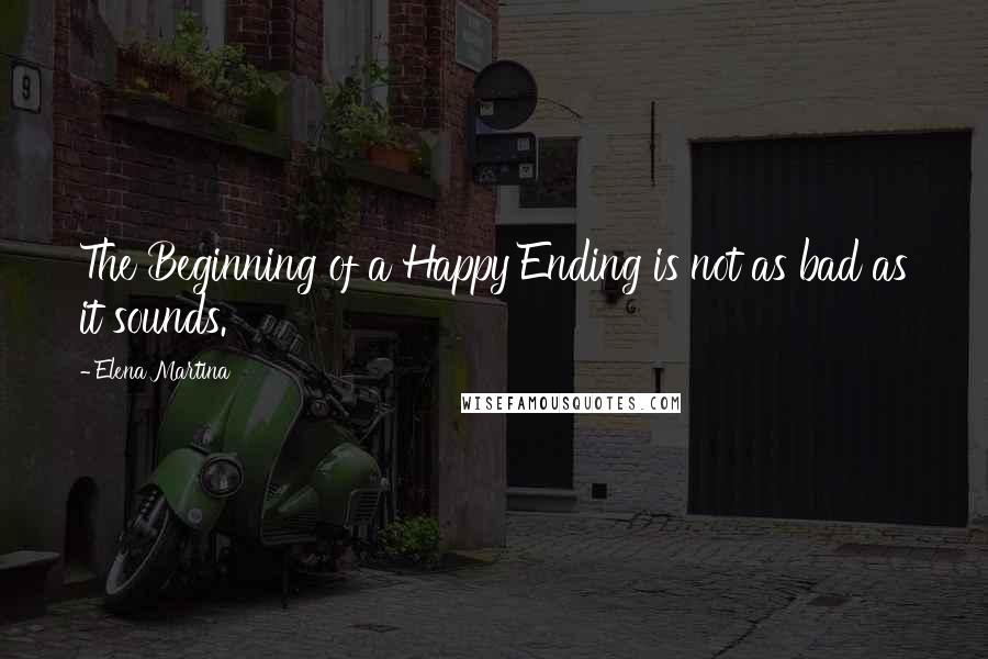 Elena Martina Quotes: The Beginning of a Happy Ending is not as bad as it sounds.