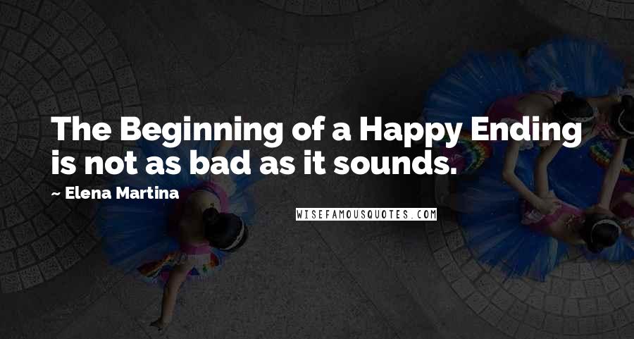 Elena Martina Quotes: The Beginning of a Happy Ending is not as bad as it sounds.