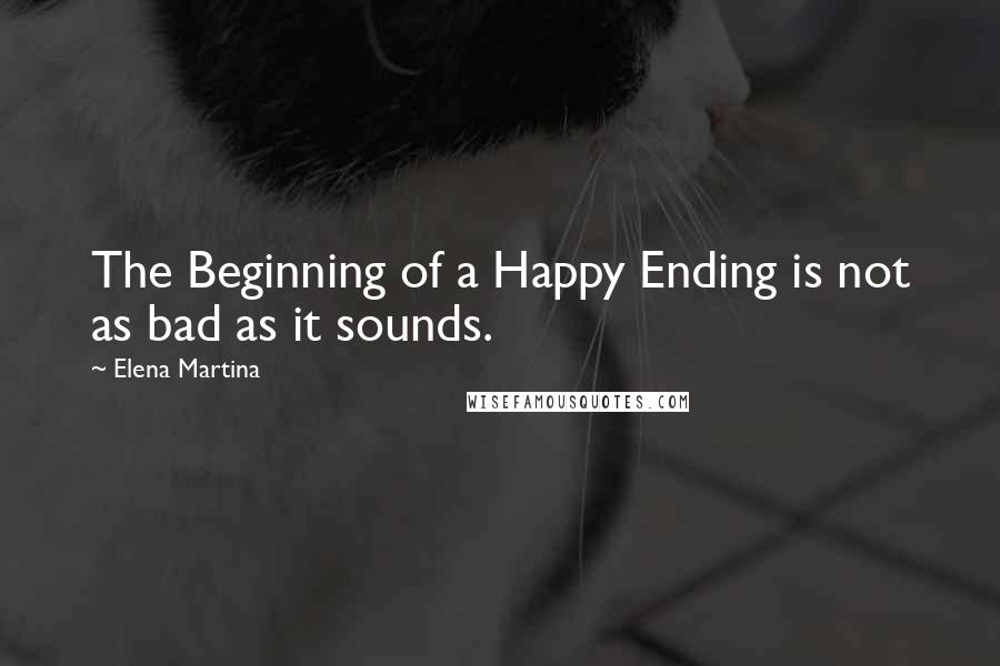 Elena Martina Quotes: The Beginning of a Happy Ending is not as bad as it sounds.