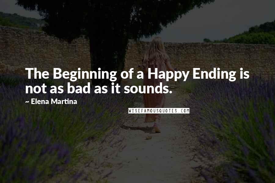 Elena Martina Quotes: The Beginning of a Happy Ending is not as bad as it sounds.