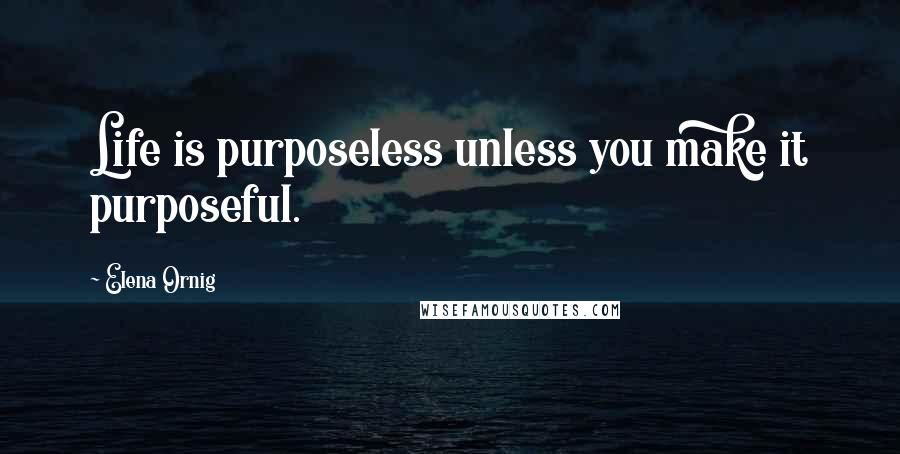 Elena Ornig Quotes: Life is purposeless unless you make it purposeful.