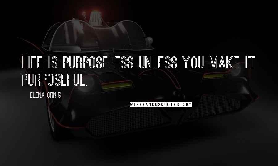 Elena Ornig Quotes: Life is purposeless unless you make it purposeful.