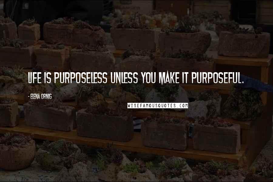 Elena Ornig Quotes: Life is purposeless unless you make it purposeful.