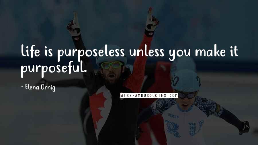 Elena Ornig Quotes: Life is purposeless unless you make it purposeful.