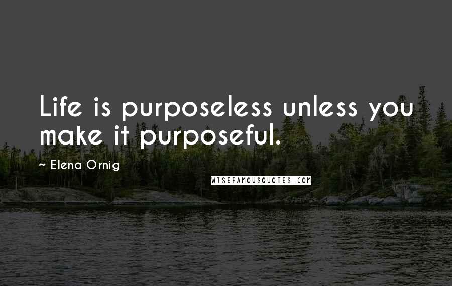 Elena Ornig Quotes: Life is purposeless unless you make it purposeful.