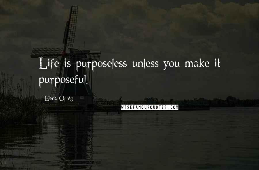 Elena Ornig Quotes: Life is purposeless unless you make it purposeful.