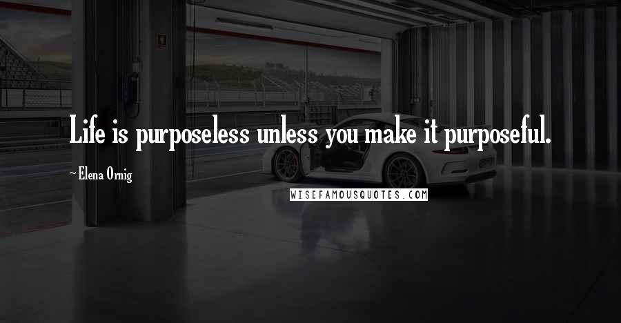 Elena Ornig Quotes: Life is purposeless unless you make it purposeful.