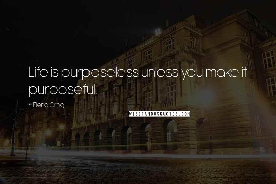 Elena Ornig Quotes: Life is purposeless unless you make it purposeful.