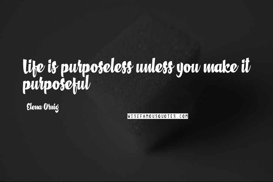 Elena Ornig Quotes: Life is purposeless unless you make it purposeful.