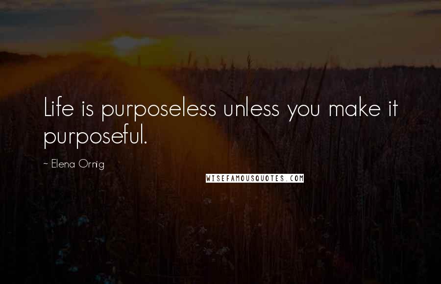 Elena Ornig Quotes: Life is purposeless unless you make it purposeful.