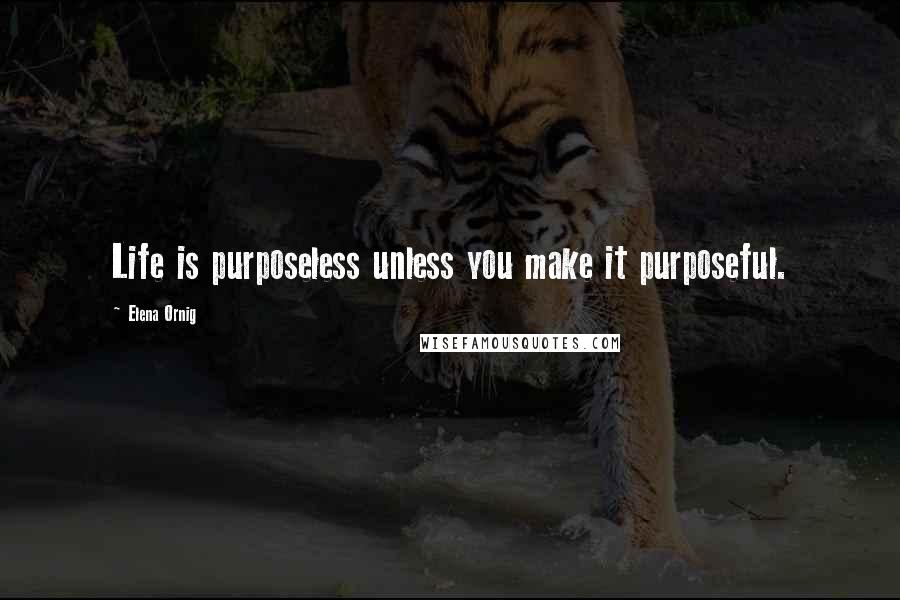 Elena Ornig Quotes: Life is purposeless unless you make it purposeful.