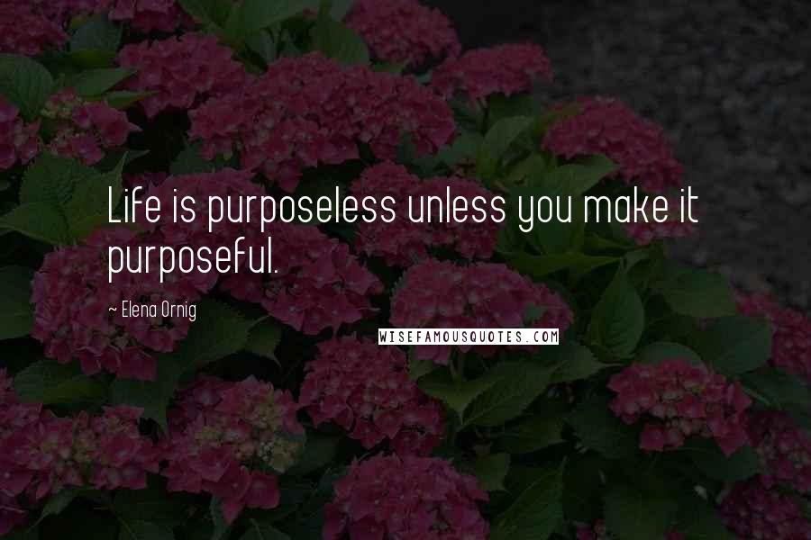 Elena Ornig Quotes: Life is purposeless unless you make it purposeful.