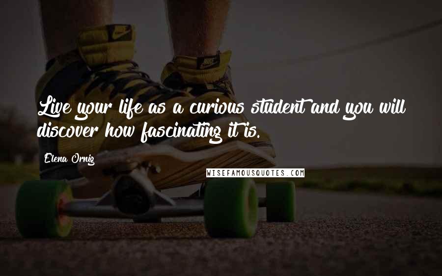 Elena Ornig Quotes: Live your life as a curious student and you will discover how fascinating it is.