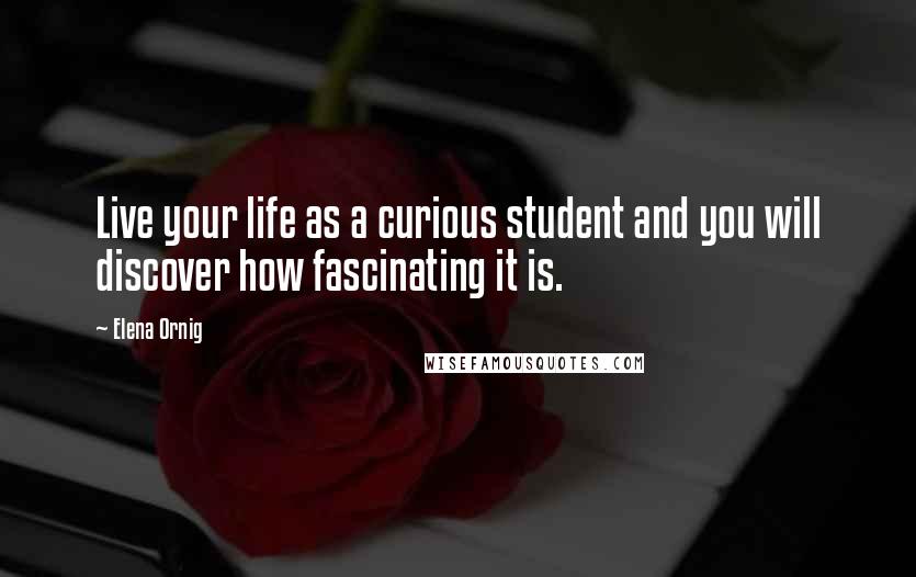Elena Ornig Quotes: Live your life as a curious student and you will discover how fascinating it is.