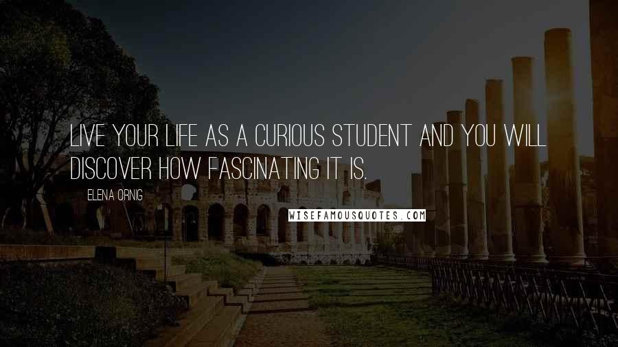Elena Ornig Quotes: Live your life as a curious student and you will discover how fascinating it is.