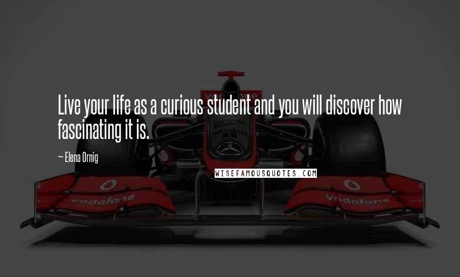 Elena Ornig Quotes: Live your life as a curious student and you will discover how fascinating it is.