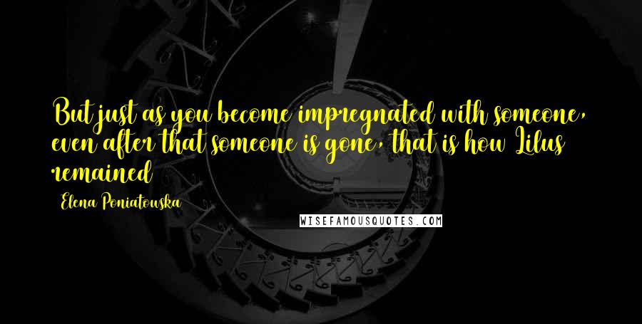 Elena Poniatowska Quotes: But just as you become impregnated with someone, even after that someone is gone, that is how Lilus remained