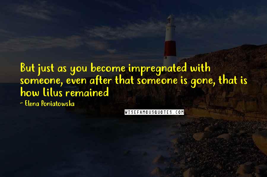 Elena Poniatowska Quotes: But just as you become impregnated with someone, even after that someone is gone, that is how Lilus remained