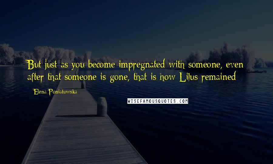 Elena Poniatowska Quotes: But just as you become impregnated with someone, even after that someone is gone, that is how Lilus remained