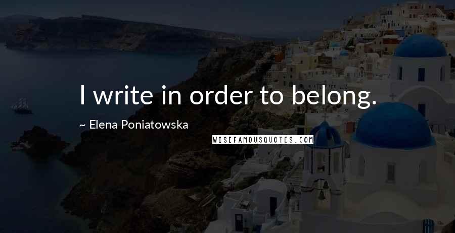 Elena Poniatowska Quotes: I write in order to belong.