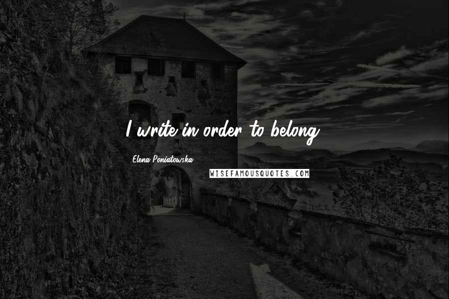 Elena Poniatowska Quotes: I write in order to belong.