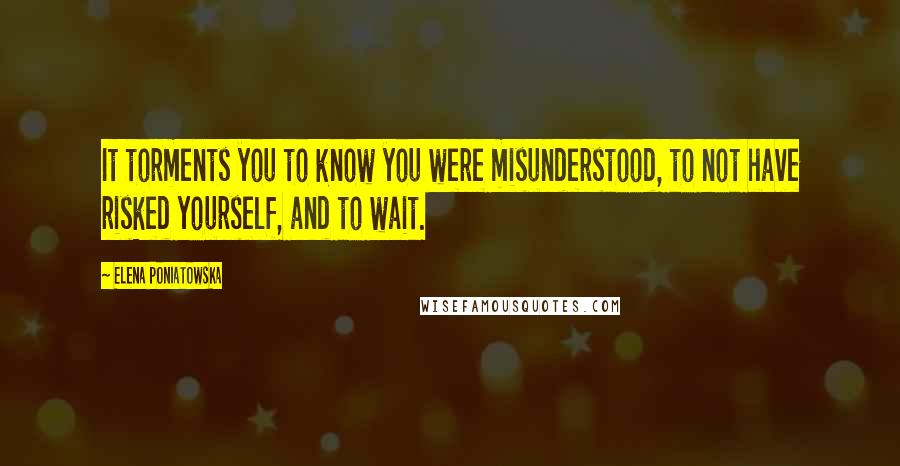 Elena Poniatowska Quotes: It torments you to know you were misunderstood, to not have risked yourself, and to wait.