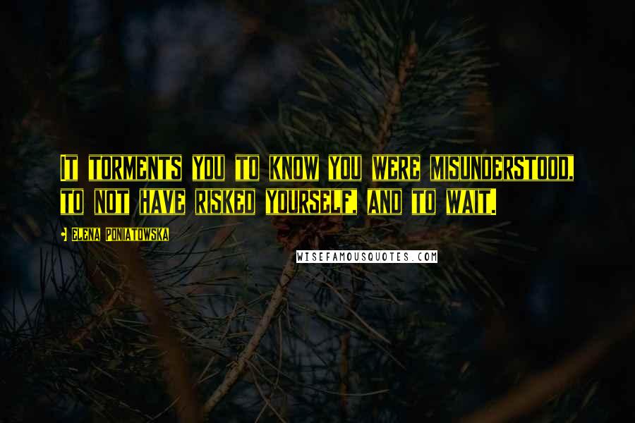 Elena Poniatowska Quotes: It torments you to know you were misunderstood, to not have risked yourself, and to wait.