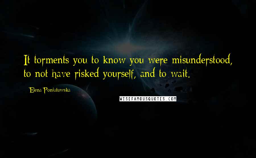 Elena Poniatowska Quotes: It torments you to know you were misunderstood, to not have risked yourself, and to wait.