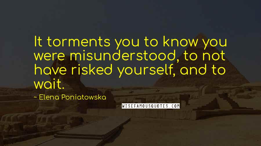 Elena Poniatowska Quotes: It torments you to know you were misunderstood, to not have risked yourself, and to wait.