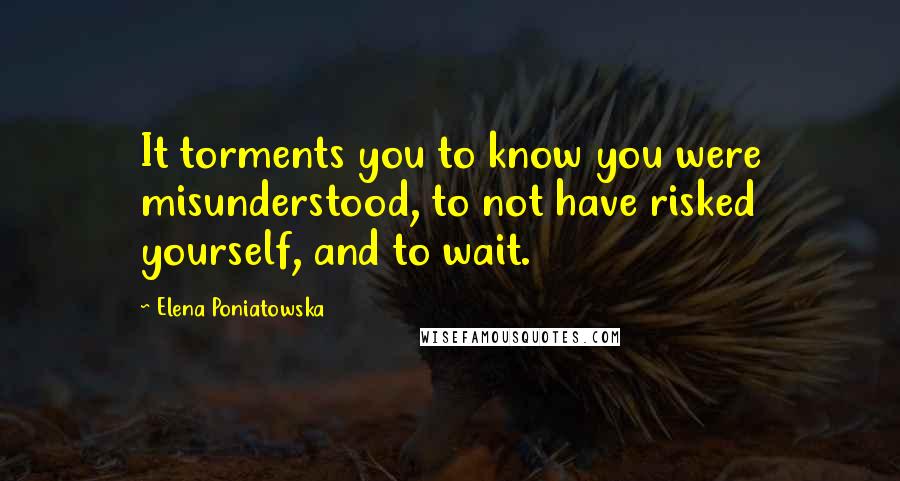 Elena Poniatowska Quotes: It torments you to know you were misunderstood, to not have risked yourself, and to wait.