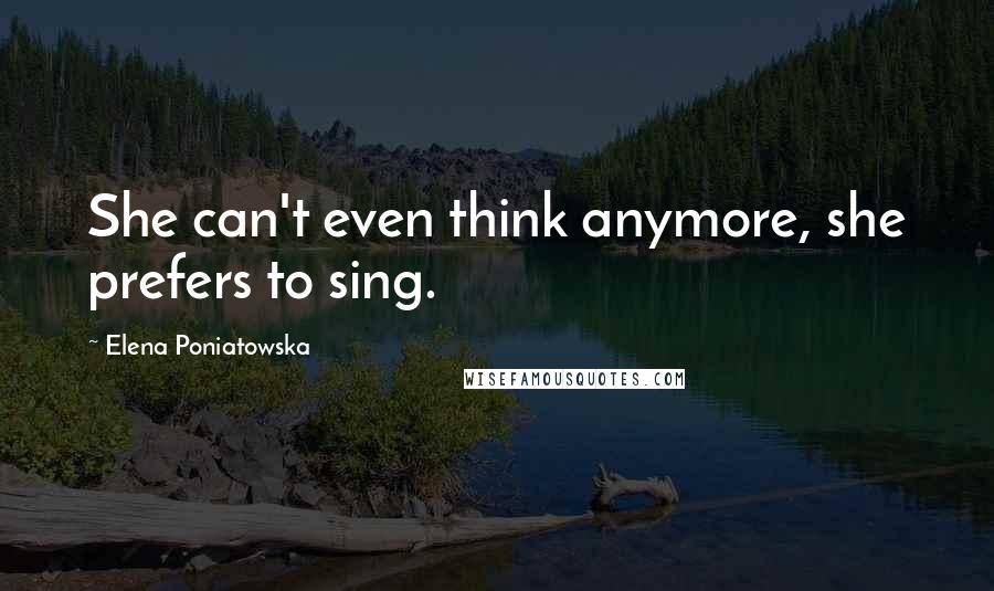 Elena Poniatowska Quotes: She can't even think anymore, she prefers to sing.