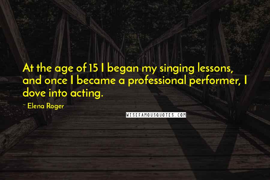 Elena Roger Quotes: At the age of 15 I began my singing lessons, and once I became a professional performer, I dove into acting.