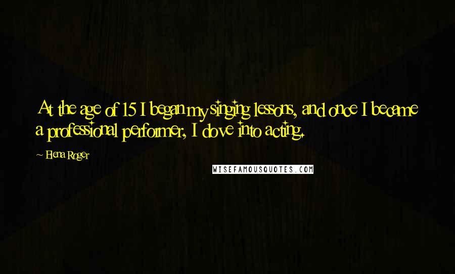 Elena Roger Quotes: At the age of 15 I began my singing lessons, and once I became a professional performer, I dove into acting.