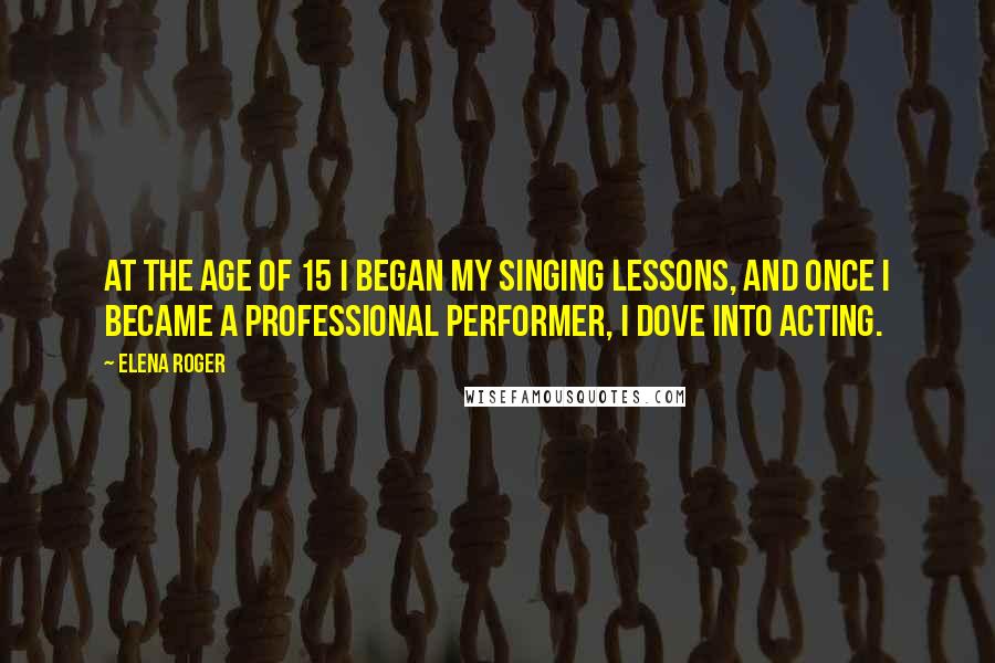 Elena Roger Quotes: At the age of 15 I began my singing lessons, and once I became a professional performer, I dove into acting.