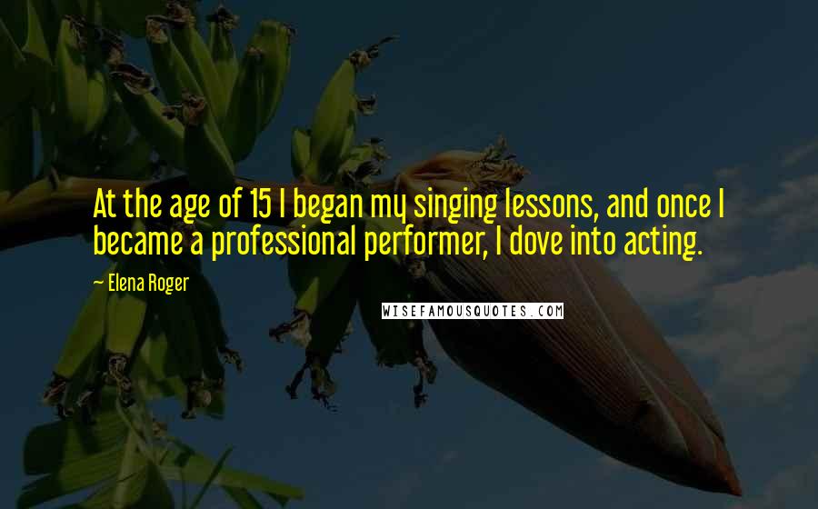 Elena Roger Quotes: At the age of 15 I began my singing lessons, and once I became a professional performer, I dove into acting.