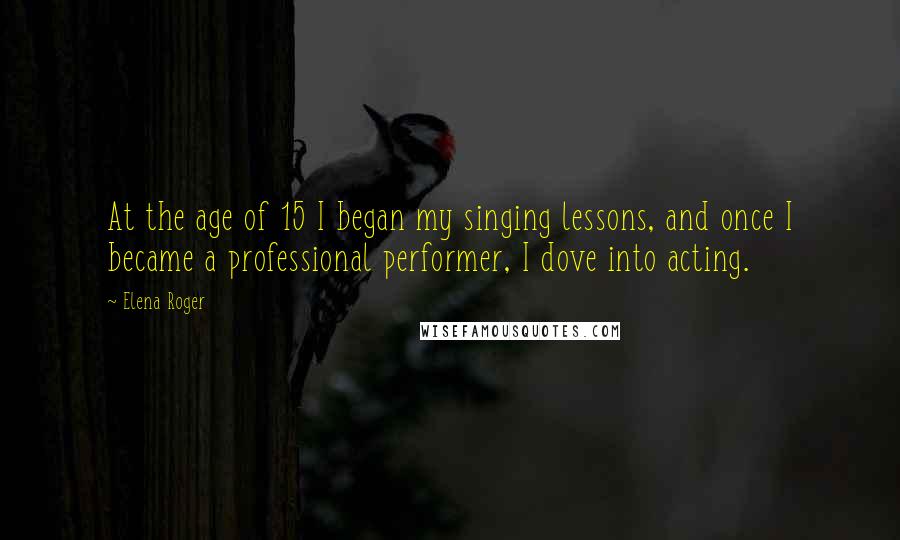 Elena Roger Quotes: At the age of 15 I began my singing lessons, and once I became a professional performer, I dove into acting.