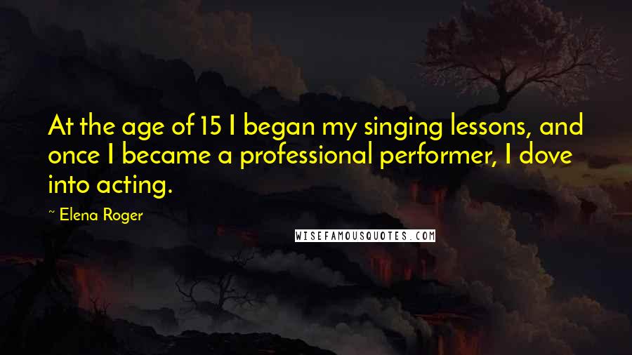 Elena Roger Quotes: At the age of 15 I began my singing lessons, and once I became a professional performer, I dove into acting.