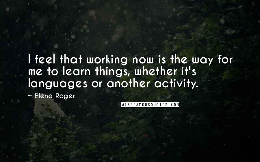 Elena Roger Quotes: I feel that working now is the way for me to learn things, whether it's languages or another activity.