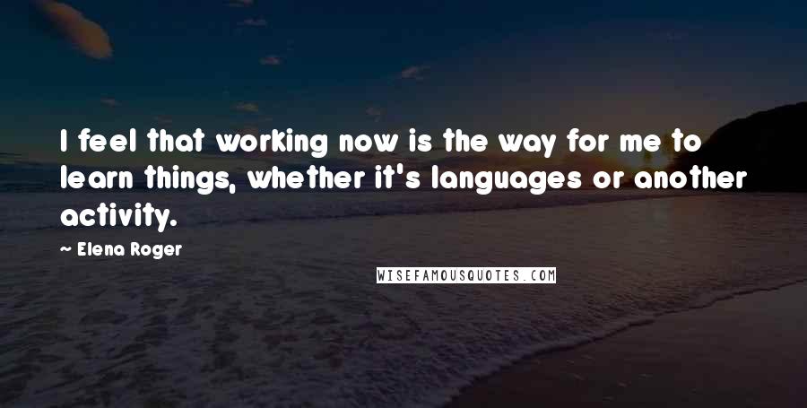 Elena Roger Quotes: I feel that working now is the way for me to learn things, whether it's languages or another activity.