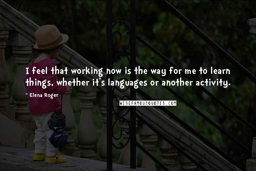 Elena Roger Quotes: I feel that working now is the way for me to learn things, whether it's languages or another activity.