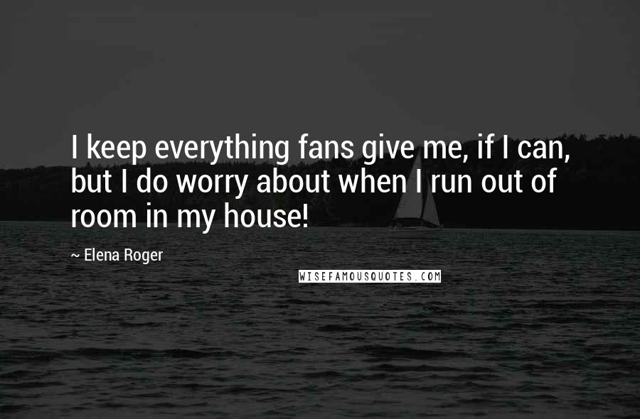 Elena Roger Quotes: I keep everything fans give me, if I can, but I do worry about when I run out of room in my house!