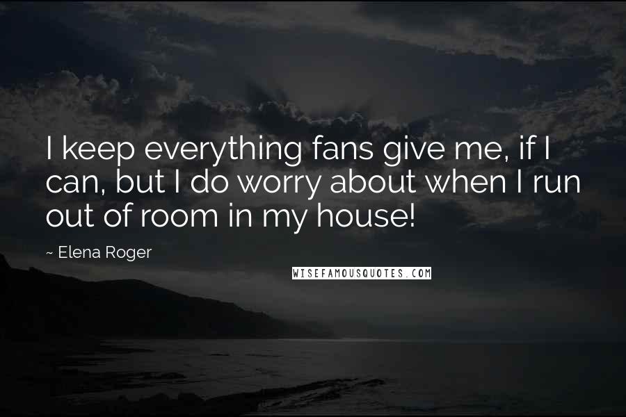 Elena Roger Quotes: I keep everything fans give me, if I can, but I do worry about when I run out of room in my house!