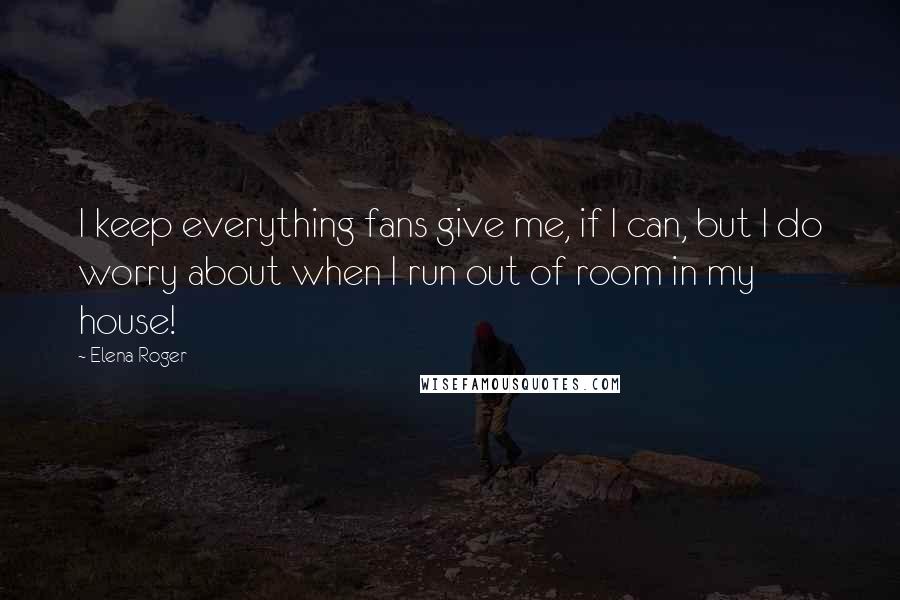 Elena Roger Quotes: I keep everything fans give me, if I can, but I do worry about when I run out of room in my house!