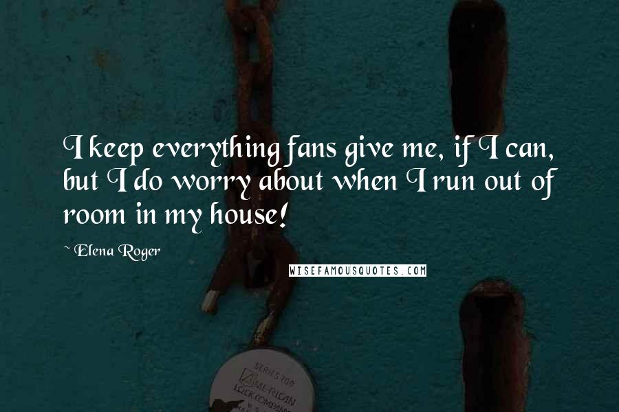 Elena Roger Quotes: I keep everything fans give me, if I can, but I do worry about when I run out of room in my house!