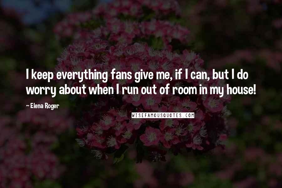 Elena Roger Quotes: I keep everything fans give me, if I can, but I do worry about when I run out of room in my house!