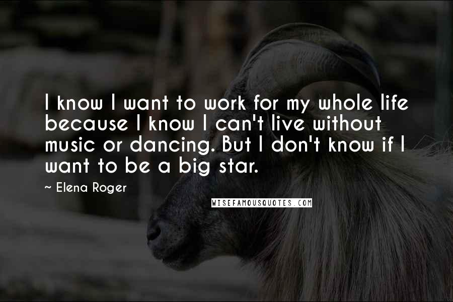 Elena Roger Quotes: I know I want to work for my whole life because I know I can't live without music or dancing. But I don't know if I want to be a big star.