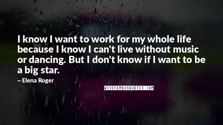 Elena Roger Quotes: I know I want to work for my whole life because I know I can't live without music or dancing. But I don't know if I want to be a big star.