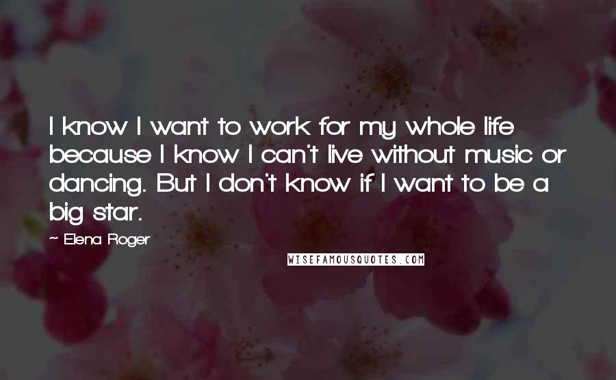 Elena Roger Quotes: I know I want to work for my whole life because I know I can't live without music or dancing. But I don't know if I want to be a big star.